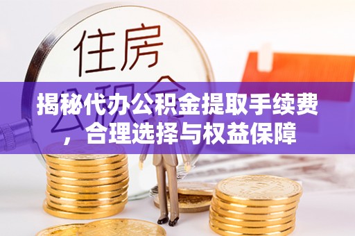 平远揭秘代办公积金提取手续费，合理选择与权益保障