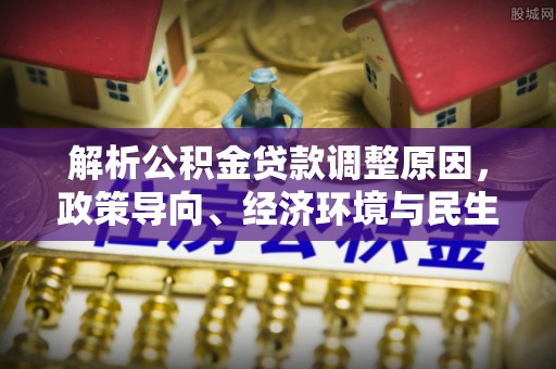 平远解析公积金贷款调整原因，政策导向、经济环境与民生需求的多重考量