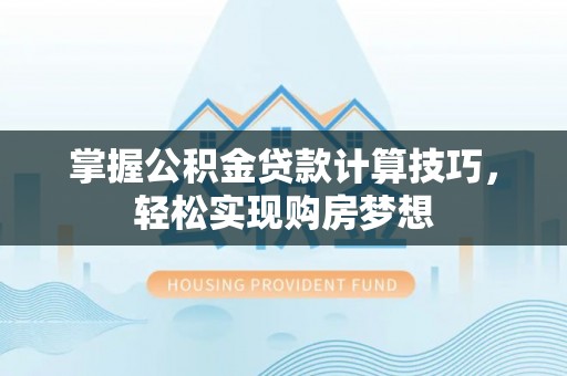 平远掌握公积金贷款计算技巧，轻松实现购房梦想