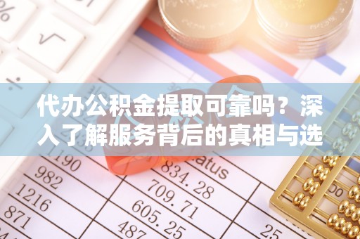 平远代办公积金提取可靠吗？深入了解服务背后的真相与选择