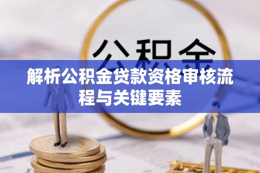 平远解析公积金贷款资格审核流程与关键要素