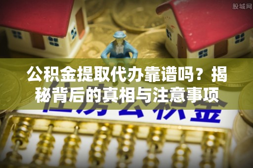 平远公积金提取代办靠谱吗？揭秘背后的真相与注意事项