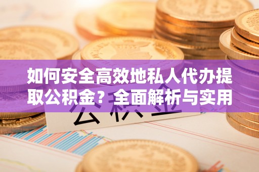 平远如何安全高效地私人代办提取公积金？全面解析与实用建议