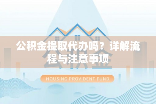 平远公积金提取代办吗？详解流程与注意事项