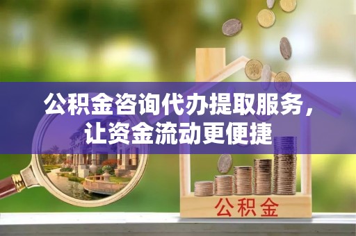 平远公积金咨询代办提取服务，让资金流动更便捷