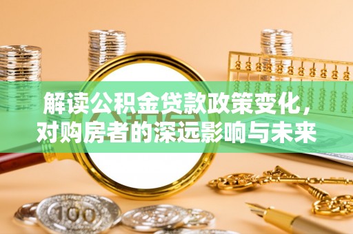 平远解读公积金贷款政策变化，对购房者的深远影响与未来趋势