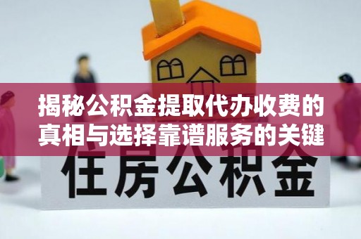 平远揭秘公积金提取代办收费的真相与选择靠谱服务的关键
