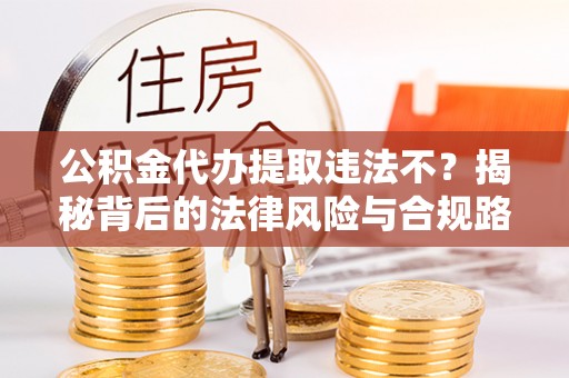 平远公积金代办提取违法不？揭秘背后的法律风险与合规路径