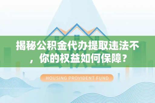 平远揭秘公积金代办提取违法不，你的权益如何保障？