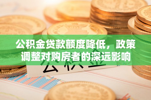 平远公积金贷款额度降低，政策调整对购房者的深远影响