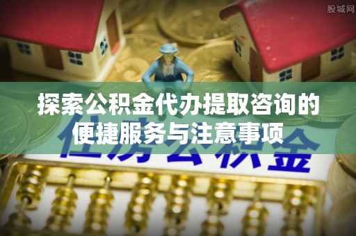 平远探索公积金代办提取咨询的便捷服务与注意事项