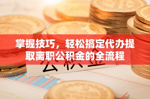 平远掌握技巧，轻松搞定代办提取离职公积金的全流程