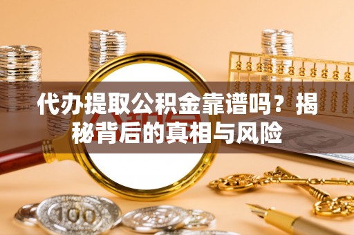 平远代办提取公积金靠谱吗？揭秘背后的真相与风险