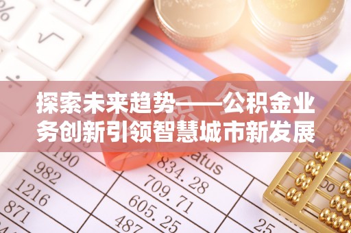 平远探索未来趋势——公积金业务创新引领智慧城市新发展