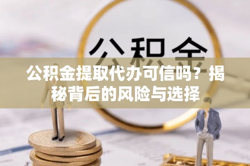 平远公积金提取代办可信吗？揭秘背后的风险与选择