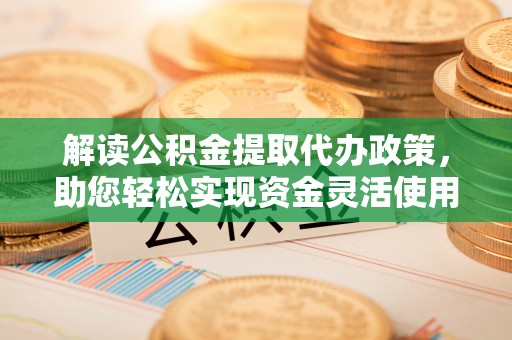 平远解读公积金提取代办政策，助您轻松实现资金灵活使用
