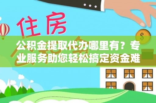 平远公积金提取代办哪里有？专业服务助您轻松搞定资金难题