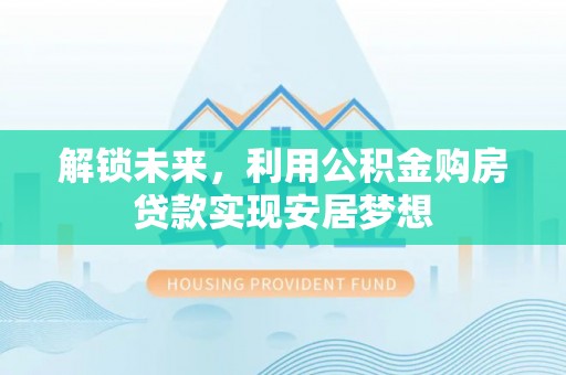 平远解锁未来，利用公积金购房贷款实现安居梦想