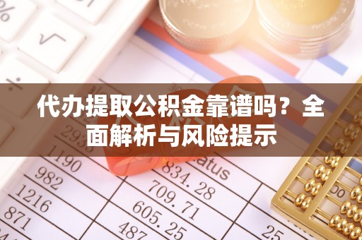 平远代办提取公积金靠谱吗？全面解析与风险提示