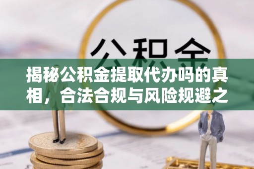 平远揭秘公积金提取代办吗的真相，合法合规与风险规避之道