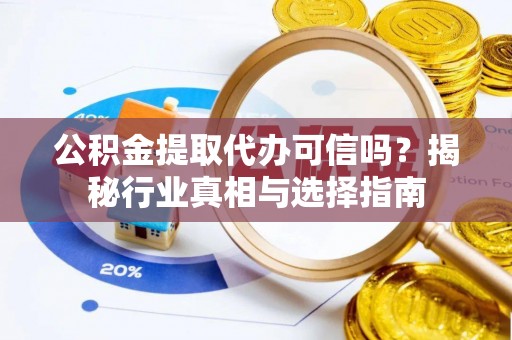 平远公积金提取代办可信吗？揭秘行业真相与选择指南