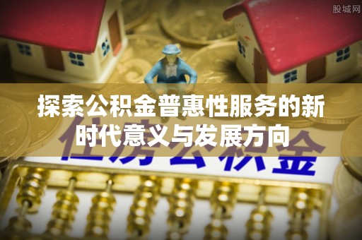 平远探索公积金普惠性服务的新时代意义与发展方向