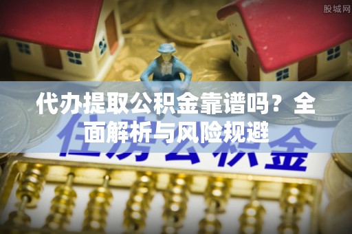 平远代办提取公积金靠谱吗？全面解析与风险规避