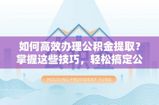 平远如何高效办理公积金提取？掌握这些技巧，轻松搞定公积金代办提取