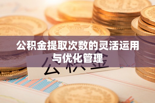 平远公积金提取次数的灵活运用与优化管理