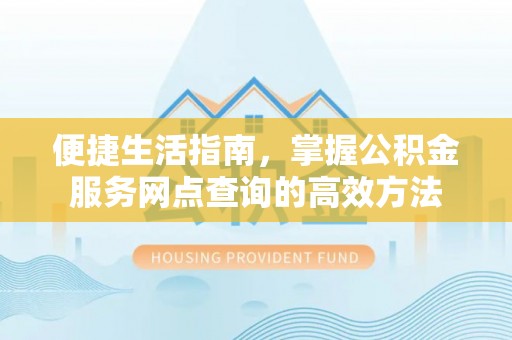 平远便捷生活指南，掌握公积金服务网点查询的高效方法