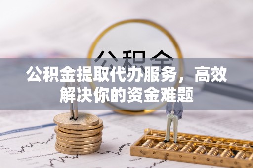 平远公积金提取代办服务，高效解决你的资金难题