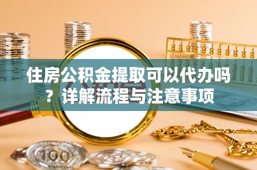 平远住房公积金提取可以代办吗？详解流程与注意事项
