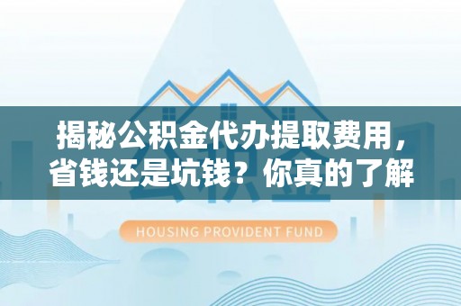 平远揭秘公积金代办提取费用，省钱还是坑钱？你真的了解吗？