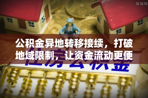 平远公积金异地转移接续，打破地域限制，让资金流动更便捷