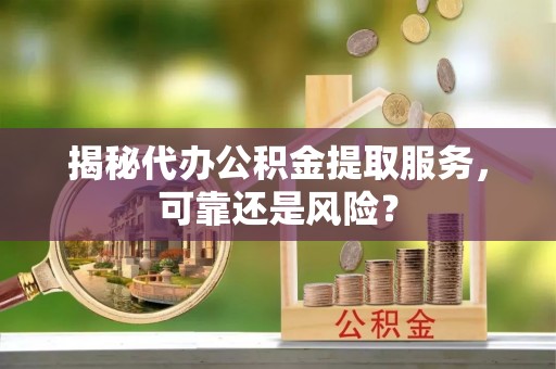 平远揭秘代办公积金提取服务，可靠还是风险？
