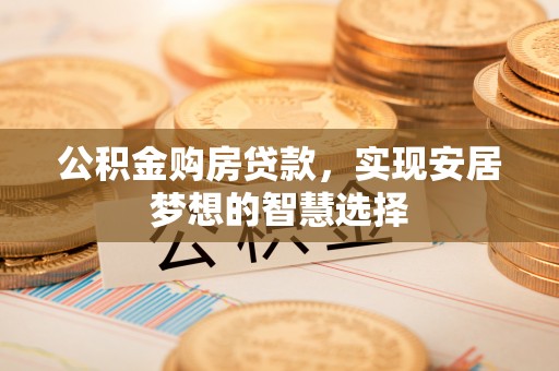 平远公积金购房贷款，实现安居梦想的智慧选择