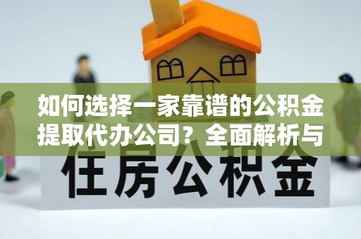 平远如何选择一家靠谱的公积金提取代办公司？全面解析与实用指南