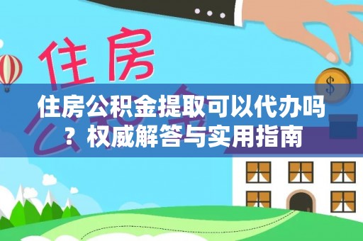 平远住房公积金提取可以代办吗？权威解答与实用指南