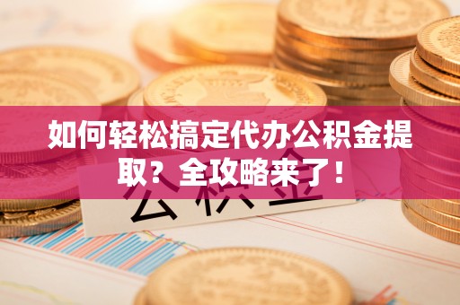 平远如何轻松搞定代办公积金提取？全攻略来了！
