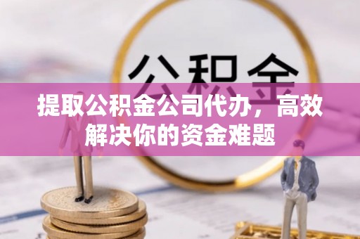 平远提取公积金公司代办，高效解决你的资金难题