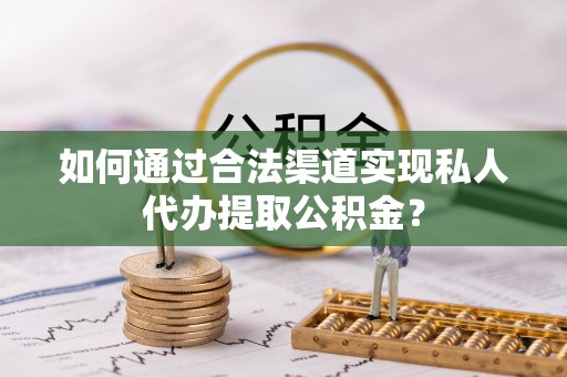 平远如何通过合法渠道实现私人代办提取公积金？