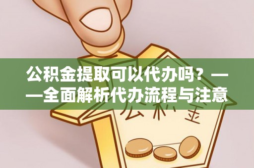 平远公积金提取可以代办吗？——全面解析代办流程与注意事项