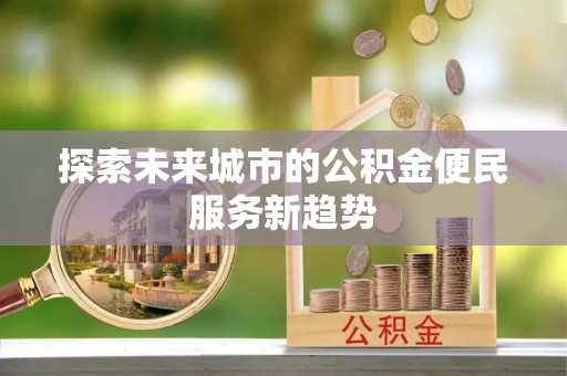 平远探索未来城市的公积金便民服务新趋势