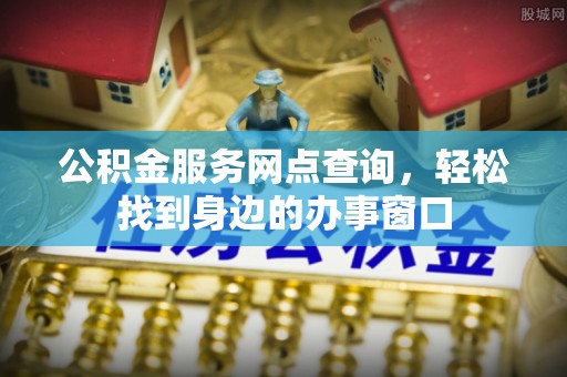 平远公积金服务网点查询，轻松找到身边的办事窗口